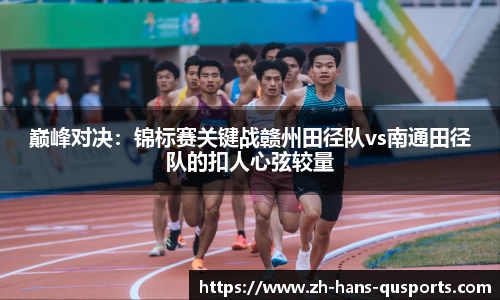 巅峰对决：锦标赛关键战赣州田径队vs南通田径队的扣人心弦较量
