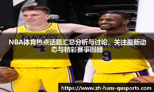 NBA体育热点话题汇总分析与讨论，关注最新动态与精彩赛事回顾